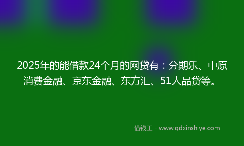 2025年的能借款24个月的网贷有：分期乐、中原消费金融、京东金融、东方汇、51人品贷等。