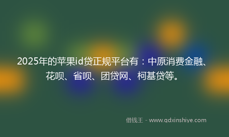 2025年的苹果id贷正规平台有：中原消费金融、花呗、省呗、团贷网、柯基贷等。