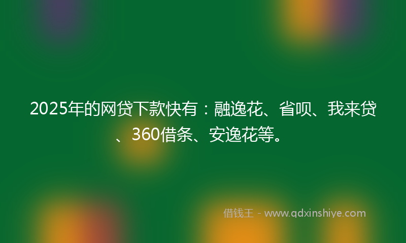 2025年的网贷下款快有：融逸花、省呗、我来贷、360借条、安逸花等。