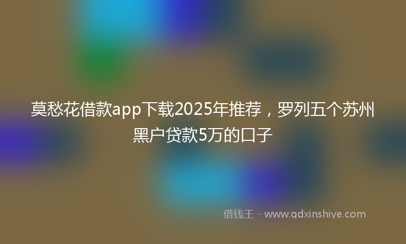 莫愁花借款app下载2025年推荐，罗列五个苏州黑户贷款5万的口子