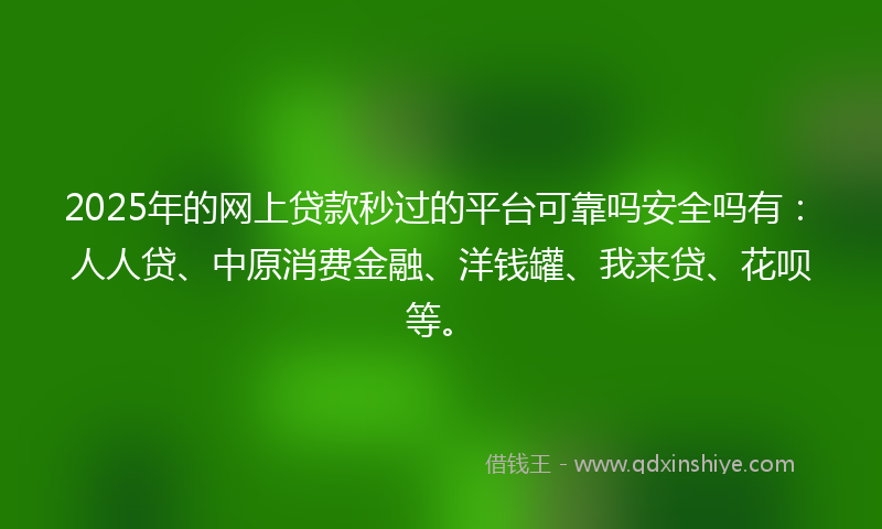 2025年的网上贷款秒过的平台可靠吗安全吗有：人人贷、中原消费金融、洋钱罐、我来贷、花呗等。