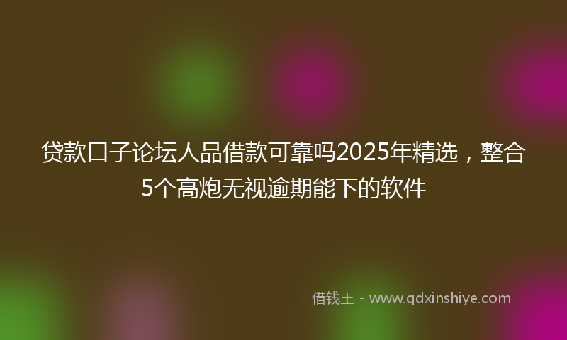 贷款口子论坛人品借款可靠吗2025年精选，整合5个高炮无视逾期能下的软件