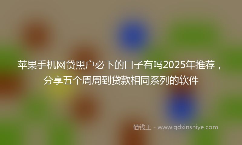 苹果手机网贷黑户必下的口子有吗2025年推荐，分享五个周周到贷款相同系列的软件