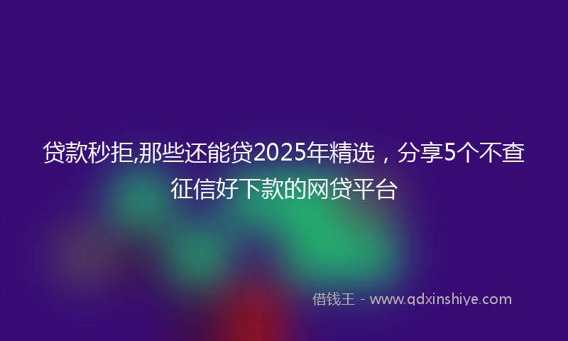 贷款秒拒,那些还能贷2025年精选，分享5个不查征信好下款的网贷平台