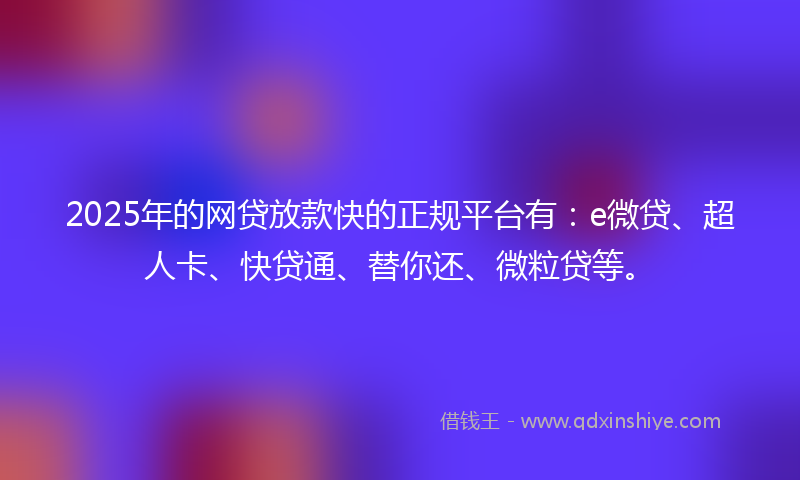 2025年的网贷放款快的正规平台有：e微贷、超人卡、快贷通、替你还、微粒贷等。