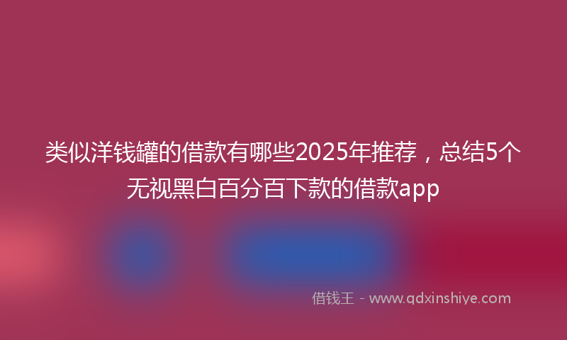 类似洋钱罐的借款有哪些2025年推荐，总结5个无视黑白百分百下款的借款app