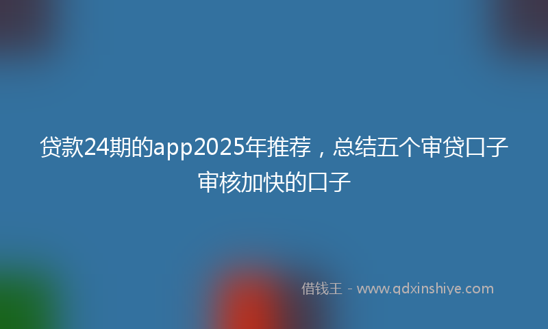 贷款24期的app2025年推荐，总结五个审贷口子审核加快的口子