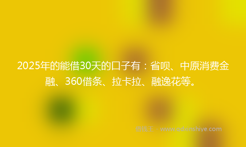 2025年的能借30天的口子有：省呗、中原消费金融、360借条、拉卡拉、融逸花等。