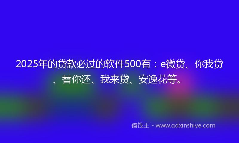 2025年的贷款必过的软件500有：e微贷、你我贷、替你还、我来贷、安逸花等。