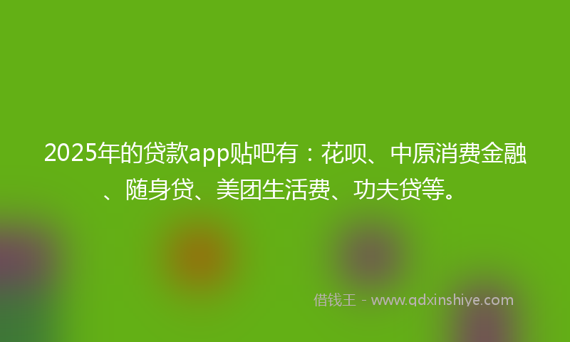2025年的贷款app贴吧有：花呗、中原消费金融、随身贷、美团生活费、功夫贷等。