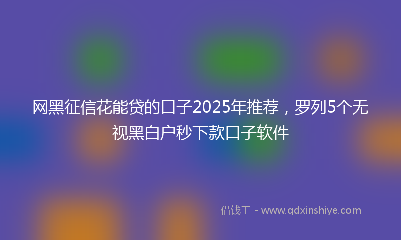 网黑征信花能贷的口子2025年推荐，罗列5个无视黑白户秒下款口子软件