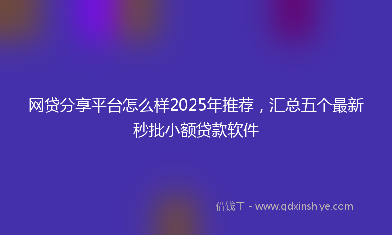 网贷分享平台怎么样2025年推荐，汇总五个最新秒批小额贷款软件
