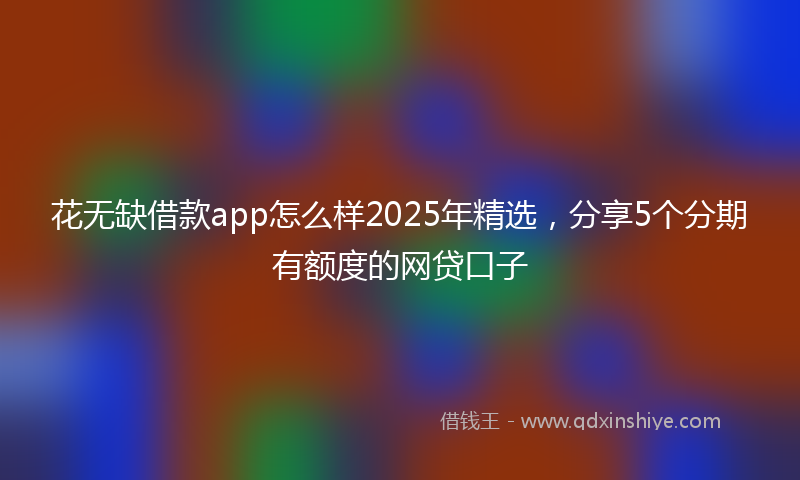 花无缺借款app怎么样2025年精选，分享5个分期有额度的网贷口子