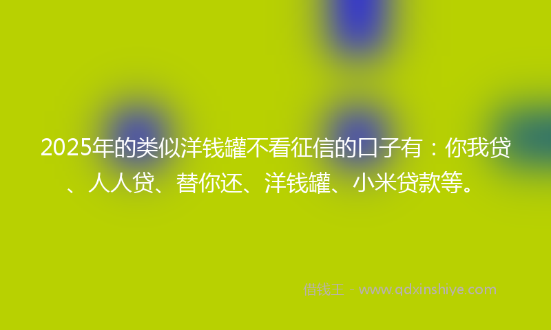 2025年的类似洋钱罐不看征信的口子有：你我贷、人人贷、替你还、洋钱罐、小米贷款等。
