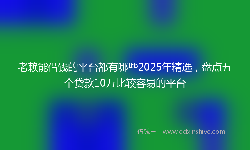 老赖能借钱的平台都有哪些2025年精选，盘点五个贷款10万比较容易的平台
