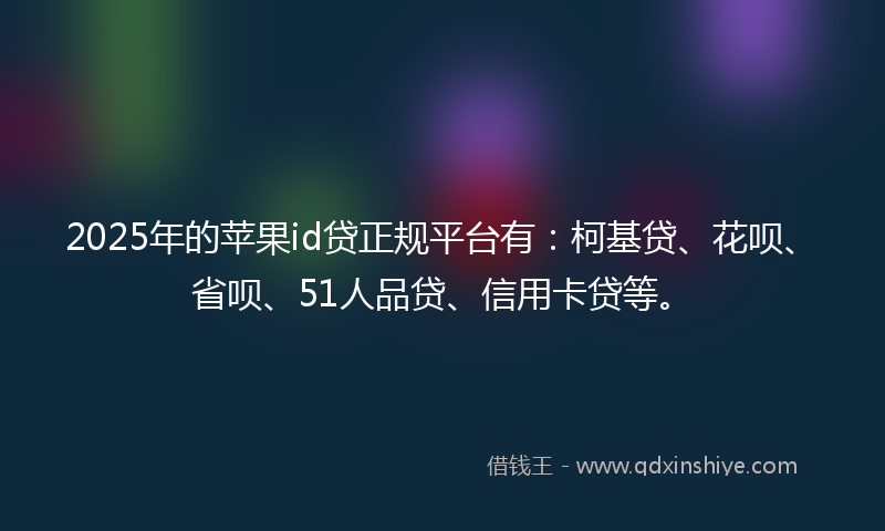 2025年的苹果id贷正规平台有：柯基贷、花呗、省呗、51人品贷、信用卡贷等。