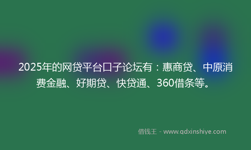 2025年的网贷平台口子论坛有：惠商贷、中原消费金融、好期贷、快贷通、360借条等。