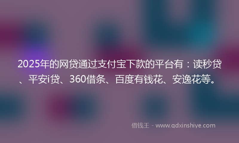 2025年的网贷通过支付宝下款的平台有：读秒贷、平安i贷、360借条、百度有钱花、安逸花等。