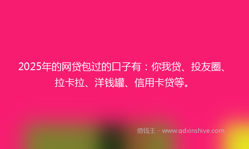 2025年的网贷包过的口子有：你我贷、投友圈、拉卡拉、洋钱罐、信用卡贷等。
