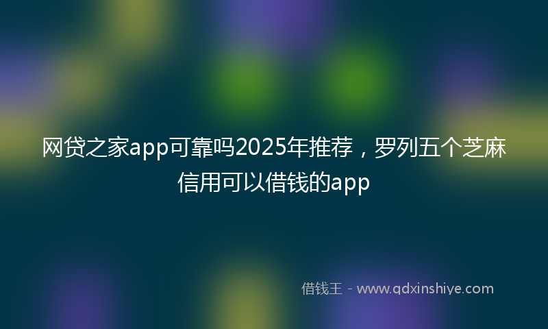 网贷之家app可靠吗2025年推荐，罗列五个芝麻信用可以借钱的app