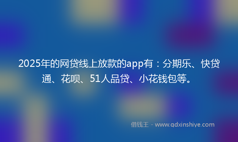 2025年的网贷线上放款的app有：分期乐、快贷通、花呗、51人品贷、小花钱包等。