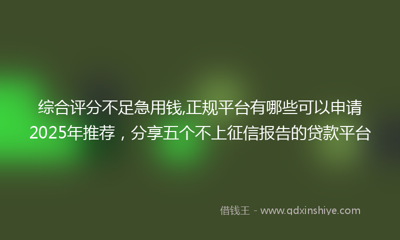 综合评分不足急用钱,正规平台有哪些可以申请2025年推荐，分享五个不上征信报告的贷款平台