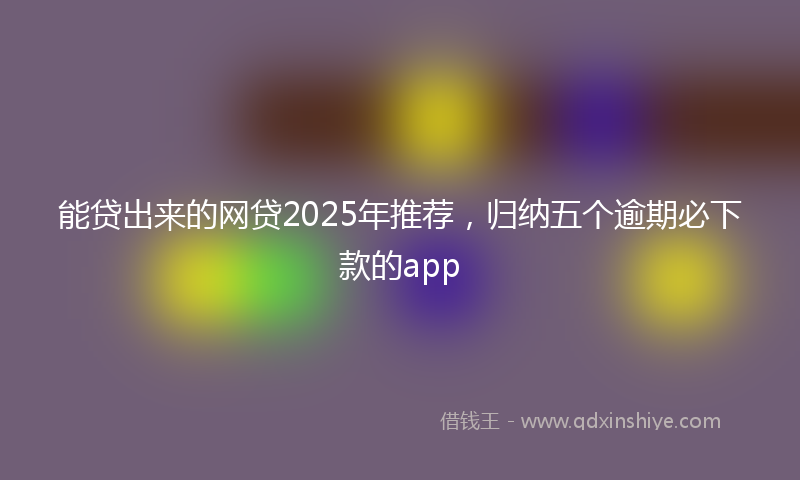 能贷出来的网贷2025年推荐，归纳五个逾期必下款的app