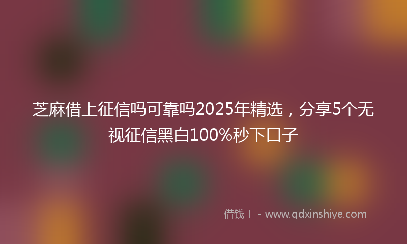芝麻借上征信吗可靠吗2025年精选，分享5个无视征信黑白100%秒下口子