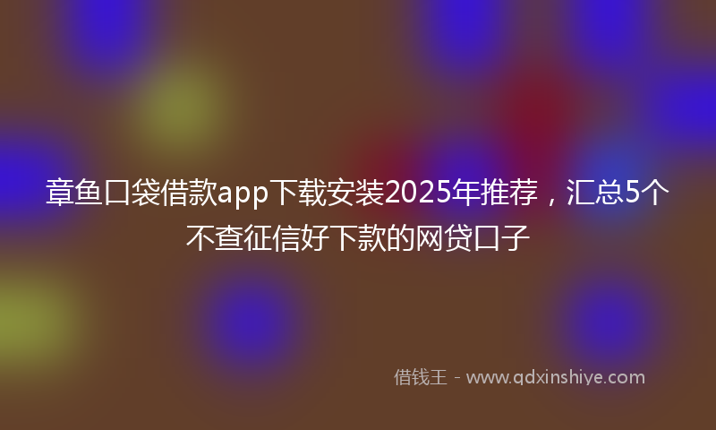 章鱼口袋借款app下载安装2025年推荐，汇总5个不查征信好下款的网贷口子