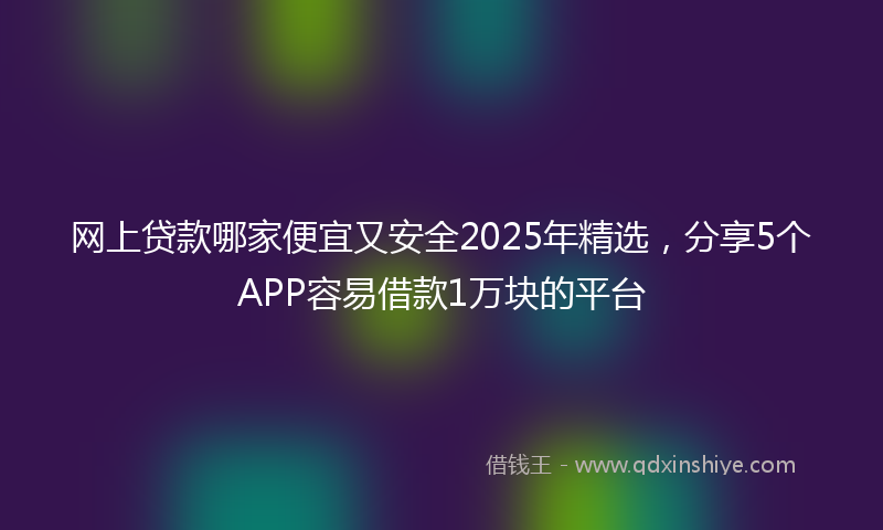 网上贷款哪家便宜又安全2025年精选，分享5个APP容易借款1万块的平台