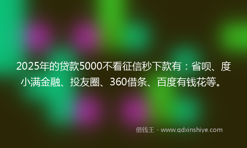 2025年的贷款5000不看征信秒下款有：省呗、度小满金融、投友圈、360借条、百度有钱花等。