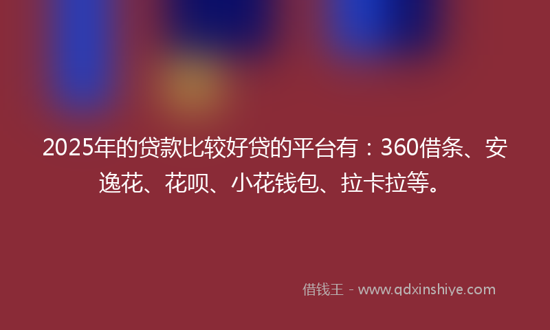 2025年的贷款比较好贷的平台有：360借条、安逸花、花呗、小花钱包、拉卡拉等。