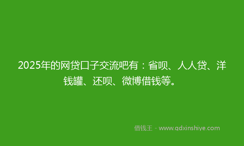2025年的网贷口子交流吧有：省呗、人人贷、洋钱罐、还呗、微博借钱等。