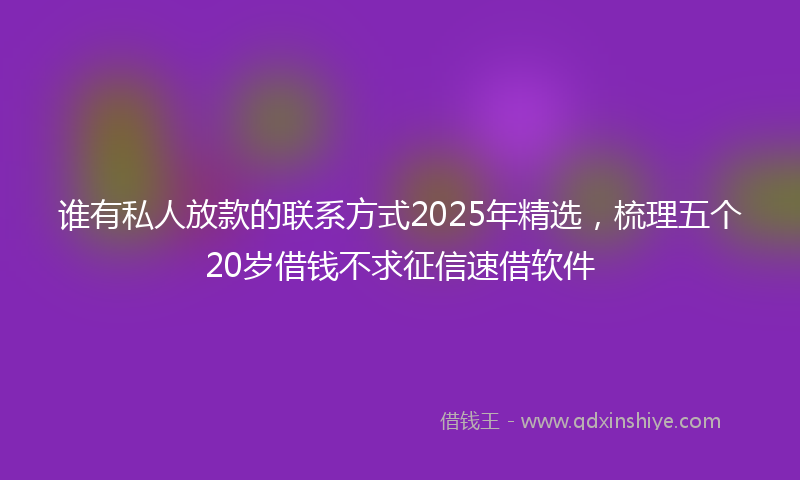 谁有私人放款的联系方式2025年精选，梳理五个20岁借钱不求征信速借软件
