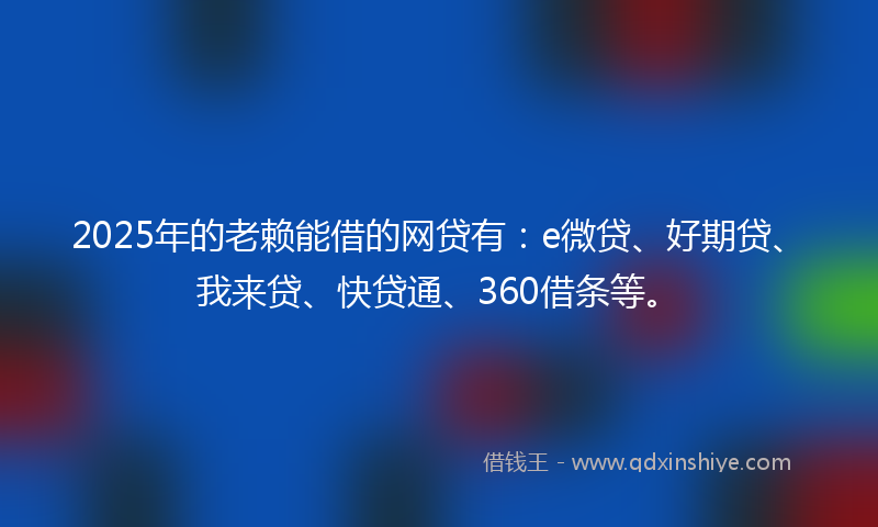 2025年的老赖能借的网贷有：e微贷、好期贷、我来贷、快贷通、360借条等。