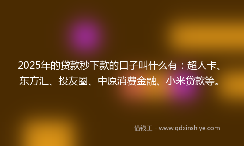 2025年的贷款秒下款的口子叫什么有：超人卡、东方汇、投友圈、中原消费金融、小米贷款等。