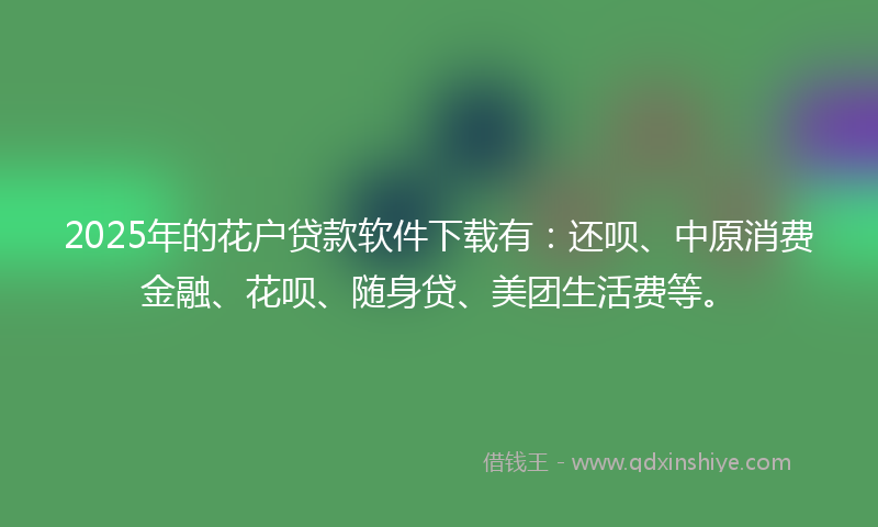 2025年的花户贷款软件下载有:还呗、中原消费金融、花呗、随身贷、美团生活费等。