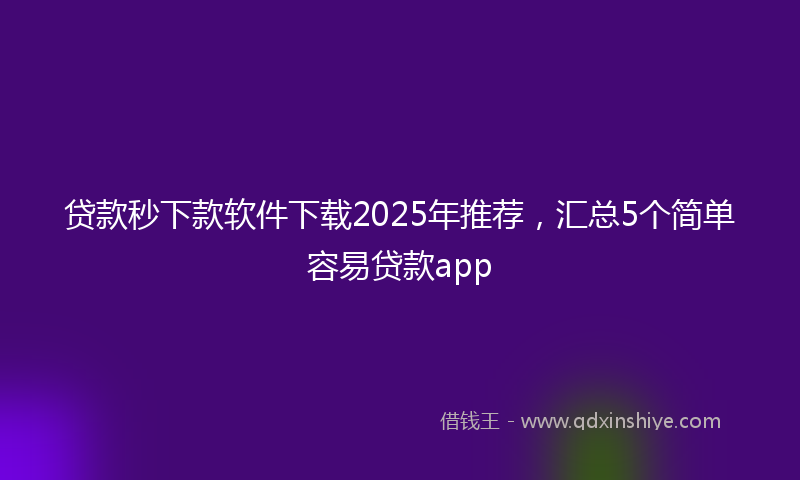 贷款秒下款软件下载2025年推荐，汇总5个简单容易贷款app