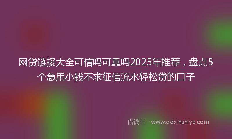 网贷链接大全可信吗可靠吗2025年推荐，盘点5个急用小钱不求征信流水轻松贷的口子