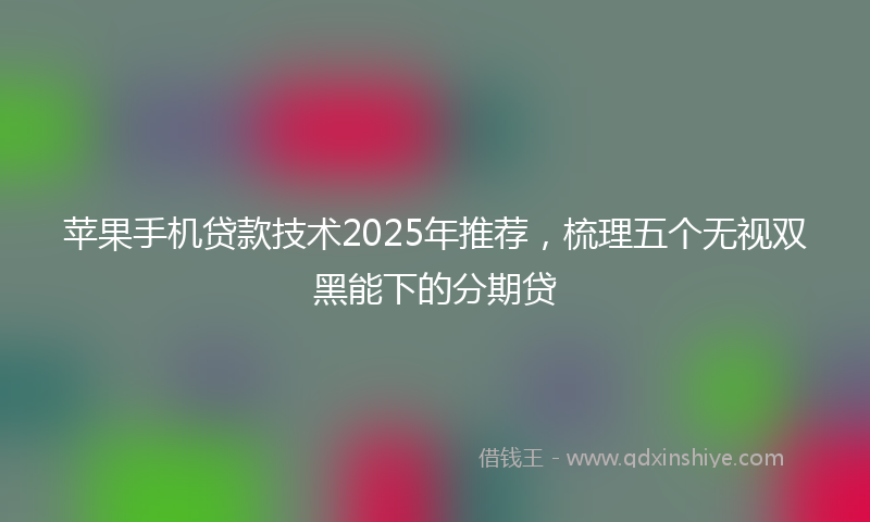 苹果手机贷款技术2025年推荐，梳理五个无视双黑能下的分期贷