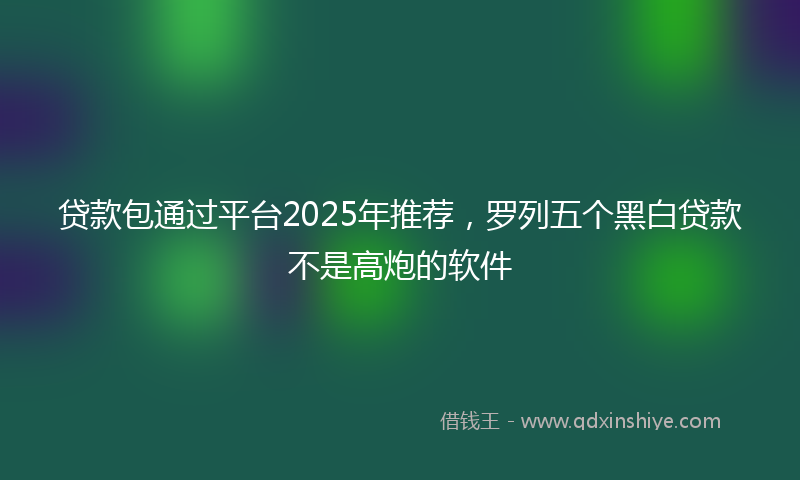 贷款包通过平台2025年推荐，罗列五个黑白贷款不是高炮的软件
