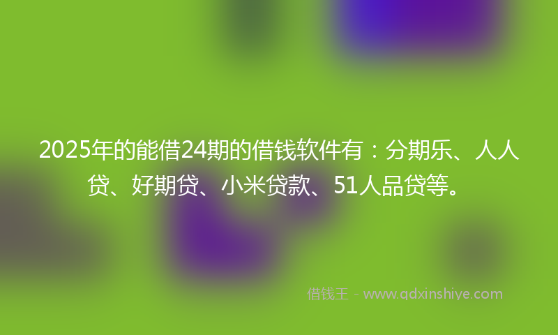 2025年的能借24期的借钱软件有：分期乐、人人贷、好期贷、小米贷款、51人品贷等。