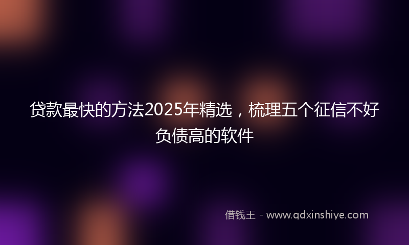 贷款最快的方法2025年精选，梳理五个征信不好负债高的软件