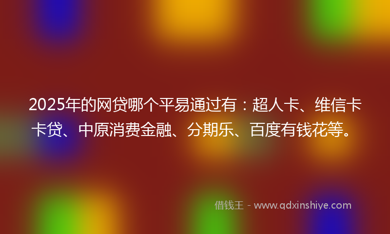 2025年的网贷哪个平易通过有：超人卡、维信卡卡贷、中原消费金融、分期乐、百度有钱花等。