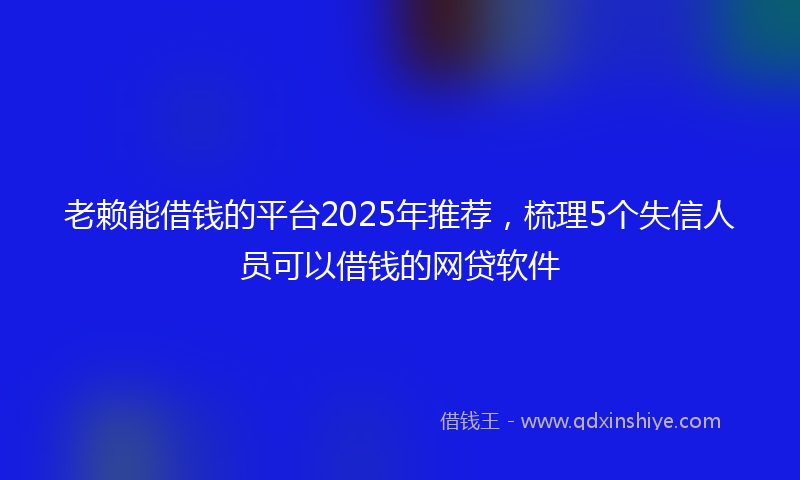 老赖能借钱的平台2025年推荐，梳理5个失信人员可以借钱的网贷软件