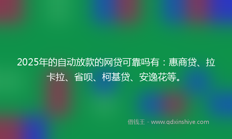 2025年的自动放款的网贷可靠吗有：惠商贷、拉卡拉、省呗、柯基贷、安逸花等。