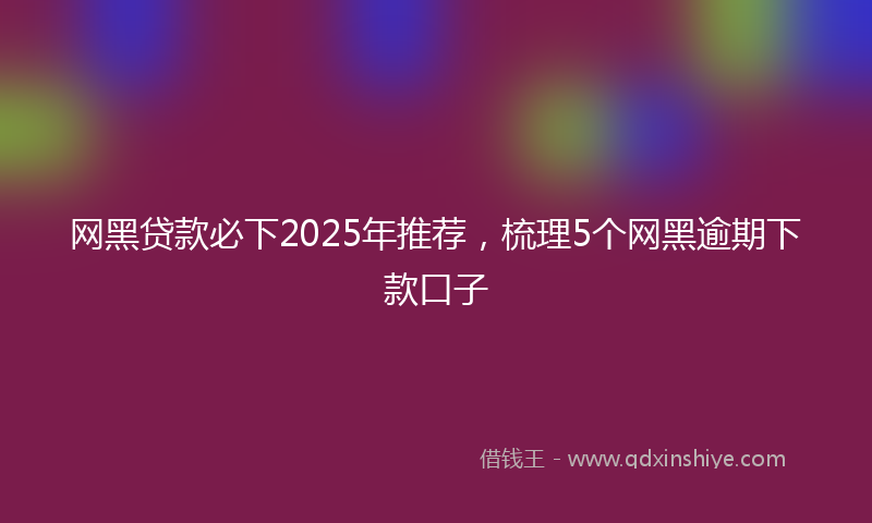 网黑贷款必下2025年推荐，梳理5个网黑逾期下款口子
