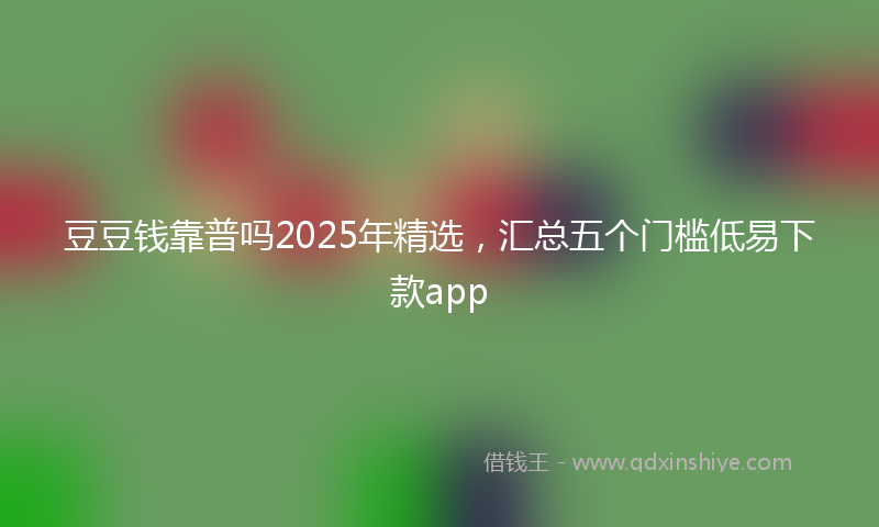 豆豆钱靠普吗2025年精选，汇总五个门槛低易下款app