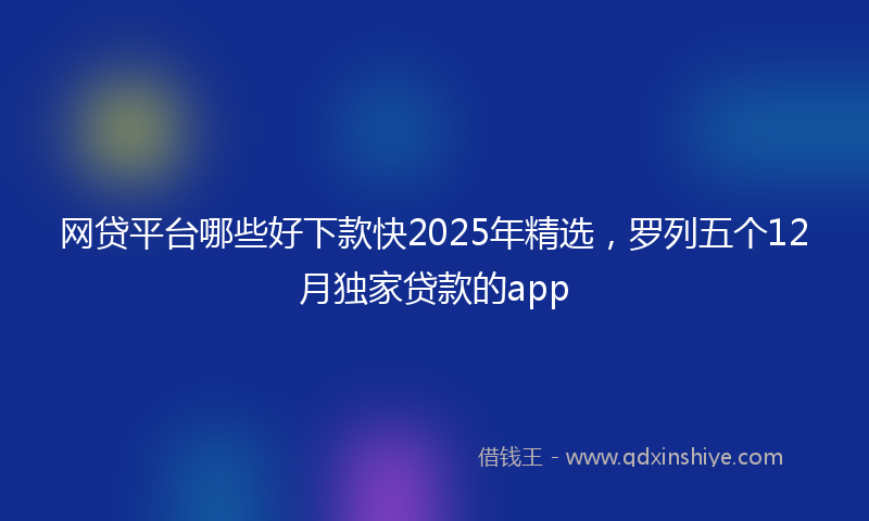 网贷平台哪些好下款快2025年精选，罗列五个12月独家贷款的app