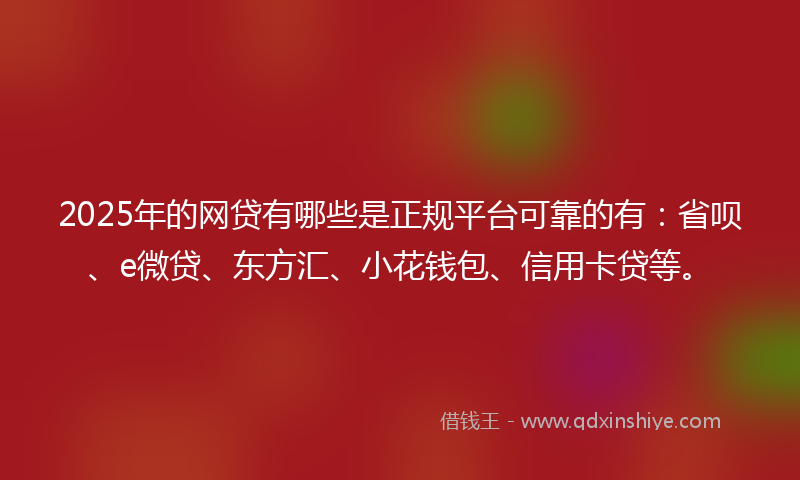 2025年的网贷有哪些是正规平台可靠的有：省呗、e微贷、东方汇、小花钱包、信用卡贷等。